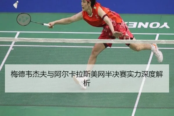 梅德韦杰夫与阿尔卡拉斯美网半决赛实力深度解析
