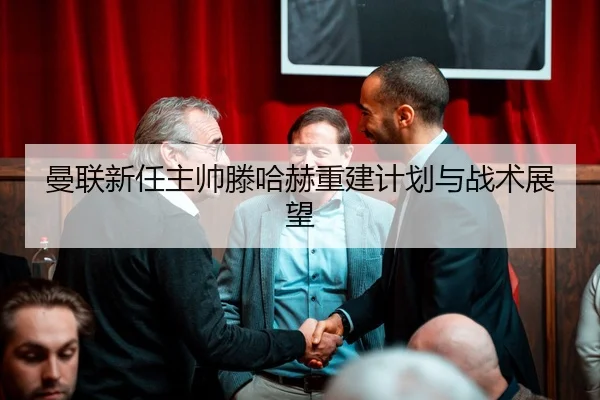 曼联新任主帅滕哈赫重建计划与战术展望